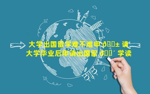 大学出国留学难不难申 🐱 请 大学毕业后申请出国留 🌴 学读研条件